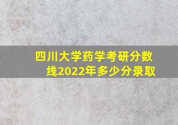 四川大学药学考研分数线2022年多少分录取