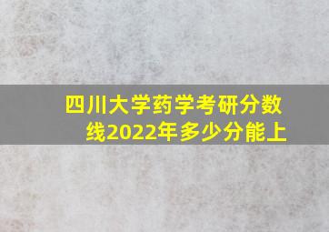 四川大学药学考研分数线2022年多少分能上