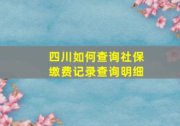 四川如何查询社保缴费记录查询明细