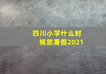 四川小学什么时候放暑假2021