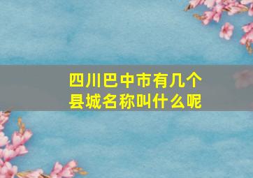 四川巴中市有几个县城名称叫什么呢