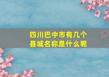 四川巴中市有几个县城名称是什么呢