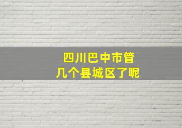 四川巴中市管几个县城区了呢