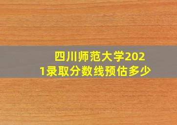 四川师范大学2021录取分数线预估多少