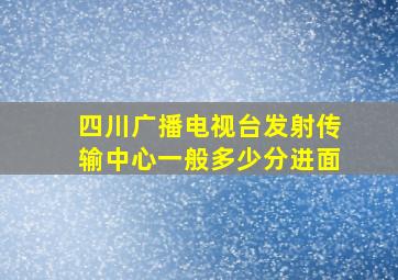 四川广播电视台发射传输中心一般多少分进面