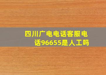 四川广电电话客服电话96655是人工吗