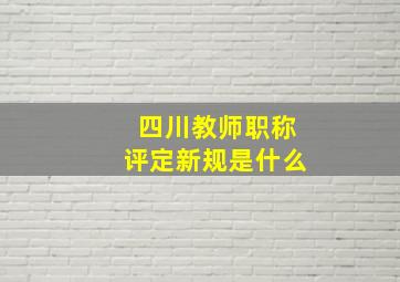 四川教师职称评定新规是什么