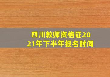 四川教师资格证2021年下半年报名时间