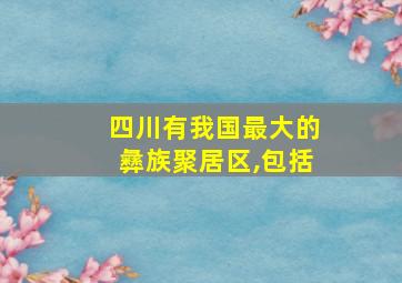 四川有我国最大的彝族聚居区,包括