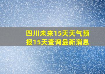 四川未来15天天气预报15天查询最新消息