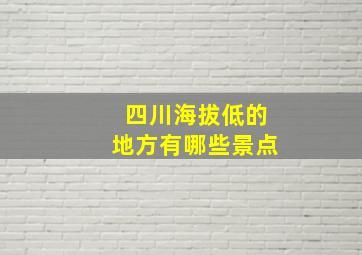 四川海拔低的地方有哪些景点