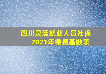 四川灵活就业人员社保2021年缴费基数表