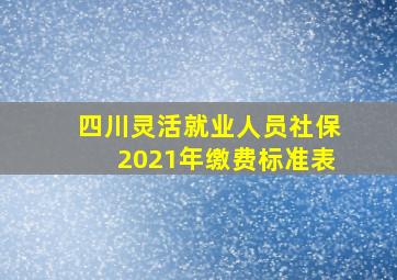 四川灵活就业人员社保2021年缴费标准表