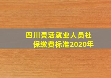 四川灵活就业人员社保缴费标准2020年