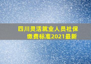 四川灵活就业人员社保缴费标准2021最新