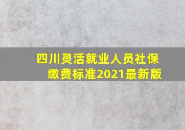 四川灵活就业人员社保缴费标准2021最新版