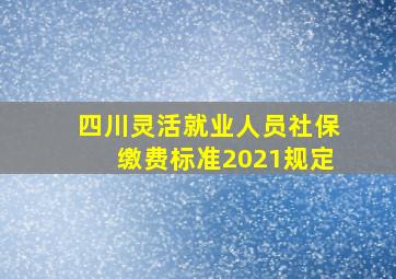 四川灵活就业人员社保缴费标准2021规定