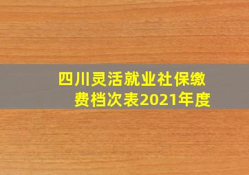 四川灵活就业社保缴费档次表2021年度