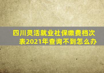 四川灵活就业社保缴费档次表2021年查询不到怎么办