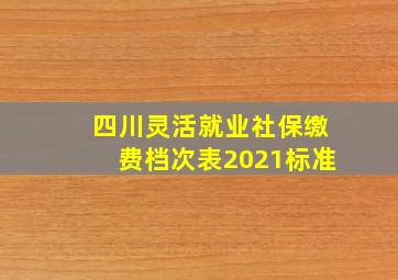 四川灵活就业社保缴费档次表2021标准