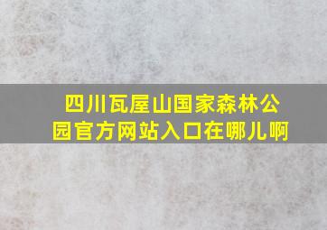 四川瓦屋山国家森林公园官方网站入口在哪儿啊