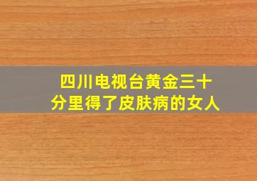 四川电视台黄金三十分里得了皮肤病的女人