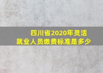 四川省2020年灵活就业人员缴费标准是多少