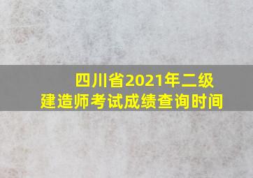 四川省2021年二级建造师考试成绩查询时间