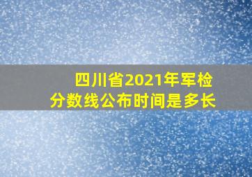 四川省2021年军检分数线公布时间是多长