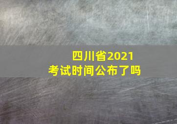 四川省2021考试时间公布了吗