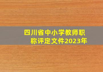 四川省中小学教师职称评定文件2023年