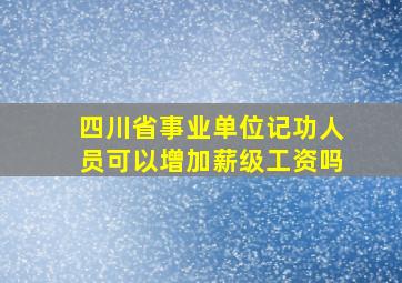 四川省事业单位记功人员可以增加薪级工资吗