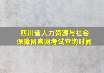 四川省人力资源与社会保障网官网考试查询时间