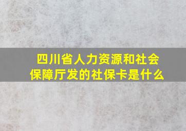 四川省人力资源和社会保障厅发的社保卡是什么