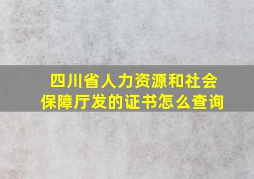 四川省人力资源和社会保障厅发的证书怎么查询