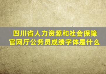 四川省人力资源和社会保障官网厅公务员成绩字体是什么