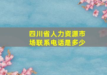 四川省人力资源市场联系电话是多少