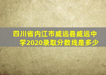 四川省内江市威远县威远中学2020录取分数线是多少