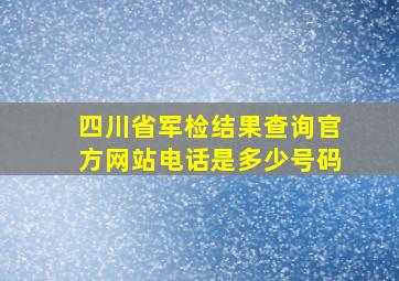 四川省军检结果查询官方网站电话是多少号码