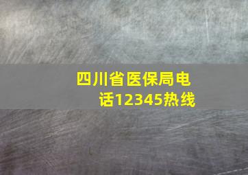 四川省医保局电话12345热线