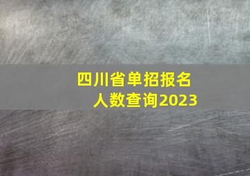 四川省单招报名人数查询2023