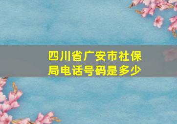 四川省广安市社保局电话号码是多少