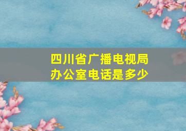 四川省广播电视局办公室电话是多少