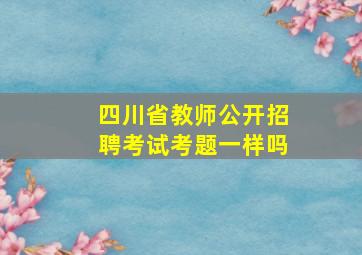 四川省教师公开招聘考试考题一样吗