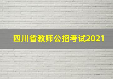 四川省教师公招考试2021