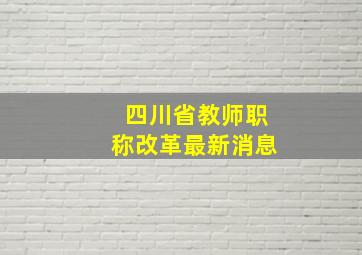 四川省教师职称改革最新消息