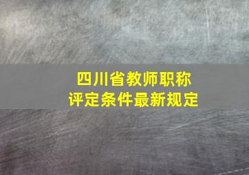 四川省教师职称评定条件最新规定