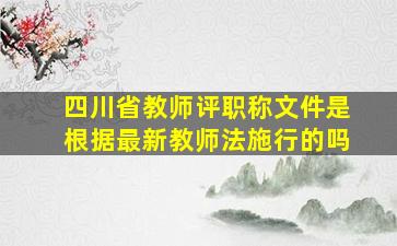 四川省教师评职称文件是根据最新教师法施行的吗