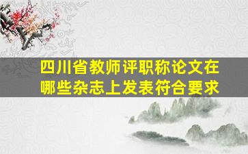 四川省教师评职称论文在哪些杂志上发表符合要求