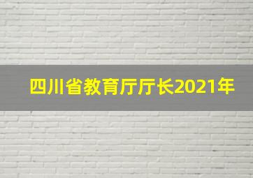 四川省教育厅厅长2021年